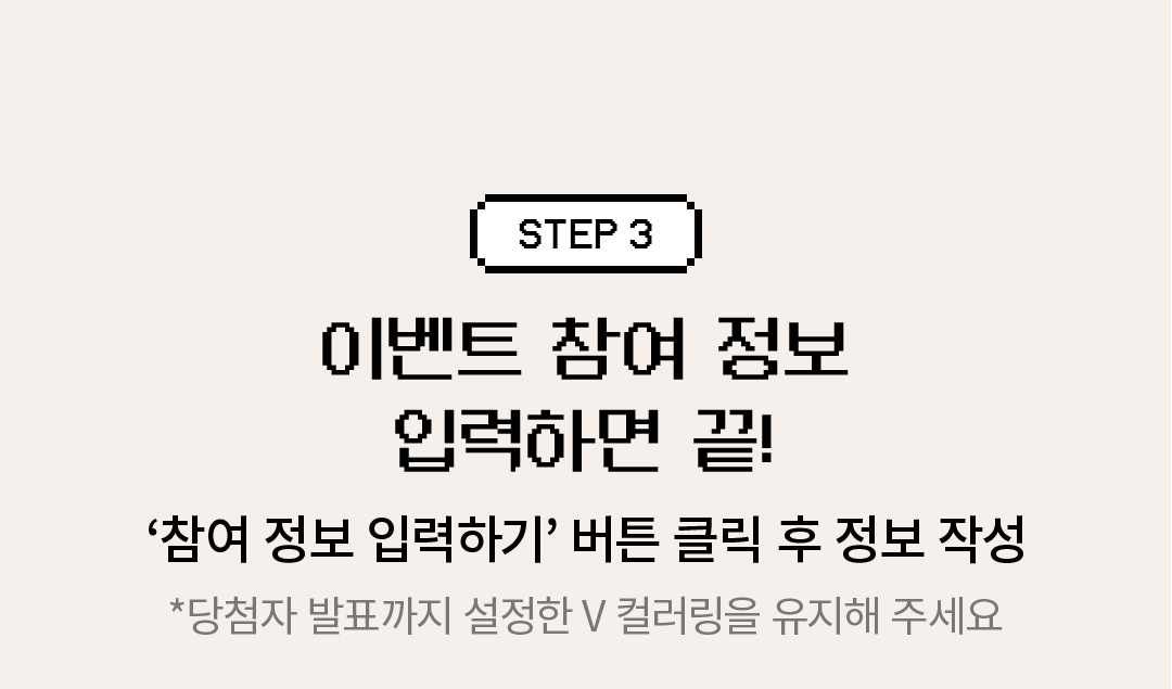 STEP 3. 이벤트 참여 정보 입력하면 끝! (‘참여 정보 입력하기’ 버튼 클릭 후 정보 작성) (*당첨자 발표까지 설정한 V 컬러링을 유지해 주세요)